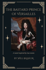 Title: The Bastard Prince Of Versailles: A Novel Inspired by True Events, Author: Will Bashor