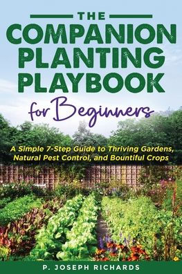 The Companion Planting Playbook for Beginners: A Simple 7-Step Guide to Thriving Gardens, Natural Pest Control, and Bountiful Crops