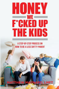 Title: Honey We F*cked Up The Kids: A Step-By-Step Process On How To Be A Less Sh!tty Parent, Author: Matt Maynard