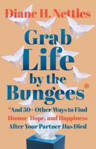 Title: Grab Life by the Bungees: And 50+ Other Ways to Find Humor, Hope, and Happiness After Your Partner Has Died, Author: Diane H Nettles