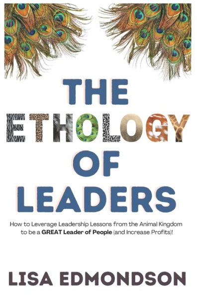 The Ethology of Leaders: How to Leverage Leadership Lessons from the Animal Kingdom to be a GREAT Leader of People (and Increase Profits)!