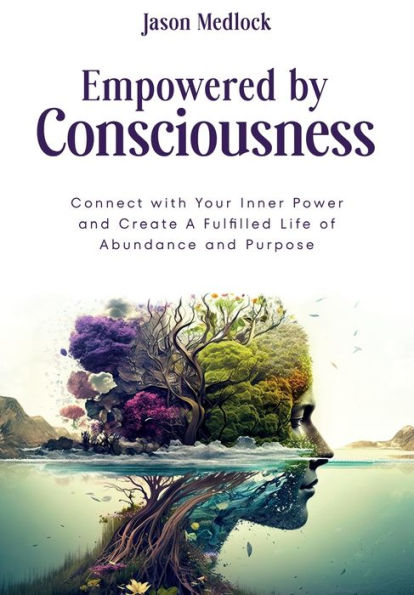 Empowered by Consciousness: Connect with Your Inner Power and Create A Fulfilled Life of Abundance Purpose