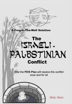 A Frog-In-The-Well Solution - The Israeli-Palestinian Conflict: How the PEIS Plan will resolve the intractable conflict once and for all