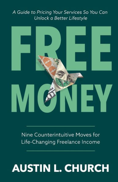 Free Money: Nine Counterintuitive Moves for Life-Changing Freelance Income