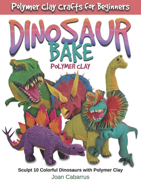 DINOSAUR BAKE Polymer Clay: Sculpt 10 Colorful Dinosaurs with Polymer Clay