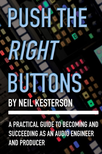 Push the Right Buttons: A Practical Guide to Becoming and Succeeding as an Audio Engineer and Producer