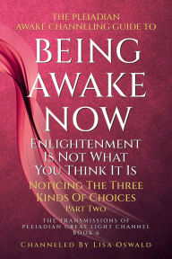 Title: The Pleiadian Awake Channeling Guide to Being Awake Now: Enlightenment Is Not What You Think It Is:Noticing the Three Kinds of Choices: Part Two, Author: Lisa Oswald