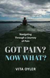 Title: Got Pain? Now What? Navigating Through a Journey of Pain, Author: Vita Oyler