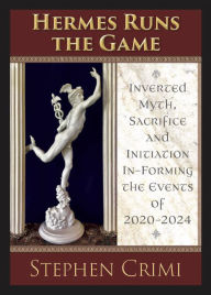 Title: Hermes Runs the Game: Inverted Myth, Sacrifice and Initiation In-Forming the Events of 2020-2024, Author: Stephen Crimi