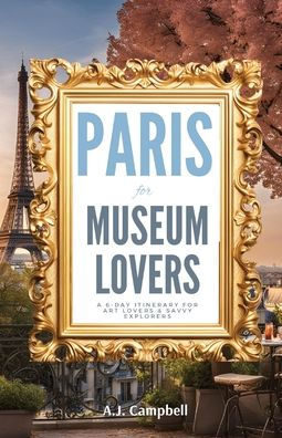 Paris for Museum Lovers: A 6-Day Journey Art Lovers & Savvy Explorers