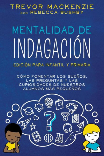 Mentalidad de Indagación: Cómo Fomentar Los Sueños, Las Preguntas y Las Curiosidades de Nuestros Alumnos Más Pequeños