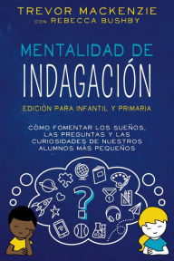 Title: Mentalidad de indagación: CÓMO FOMENTAR LOS SUEÑOS, LAS PREGUNTAS Y LAS CURIOSIDADES DE NUESTROS ALUMNOS MÁS PEQUEÑOS, Author: Trevor MacKenzie