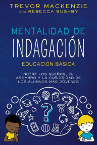Title: Mentalidad de Indagación: NUTRE LOS SUENOS, EL ASOMBRO Y LA CURIOSIDAD DE LOS ALUMNOS MÁS JÓVENES, Author: Trevor MacKenzie
