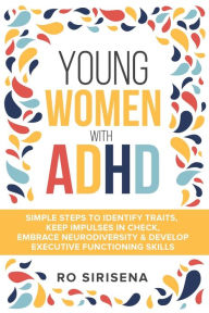 Title: Young Women With ADHD: Simple Steps To Identify Traits, Keep Impulses In Check, Embrace Neurodiversity & Develop Executive Functioning Skills, Author: Ro Siresena