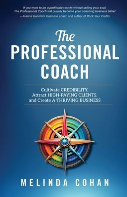 The Professional Coach: Cultivate Credibility, Attract High-Paying Clients, and Create a Thriving Business