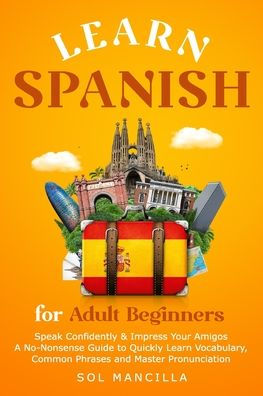 Learn Spanish for Adult Beginners: Speak Confidently & Impress Your Amigos - A No-Nonsense Guide to Quickly Learn Vocabulary, Common Phrases and Master Pronunciation