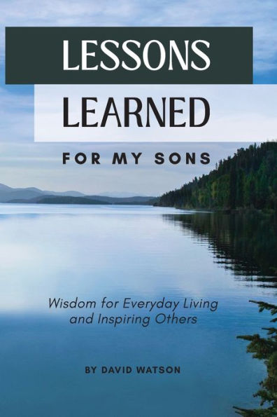 Lessons Learned for my Sons: Wisdom Everyday Living and Inspiring Others