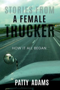 Title: Stories from a Female Trucker: How It All Began, Author: Patty Adams