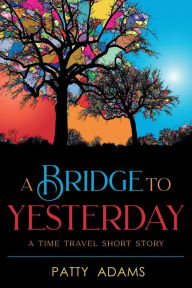 Title: A Bridge to Yesterday: A time travel short story, Author: Patty Adams