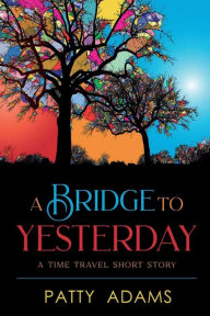 Title: A Bridge to Yesterday: A Time Travel Short Story, Author: Patty Adams