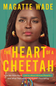 Title: The Heart of A Cheetah: How We Have Been Lied to about African Poverty, and What That Means for Human Flourishing, Author: Magatte Wade