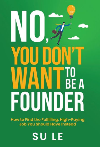 No, You Don't Want to Be a Founder: How Find the Fulfilling, High-Paying Job Should Have Instead