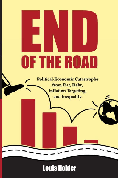 End Of The Road: Political-Economic Catastrophe From Fiat, Debt, Inflation Targeting and Inequality