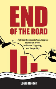 Title: End Of The Road: Political-Economic Catastrophe from Fiat, Debt, Inflation Targeting & Inequality, Author: Louis Holder