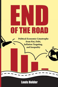 Title: End Of The Road: Political-Economic Catastrophe from Fiat, Debt, Inflation Targeting & Inequality, Author: Louis Holder