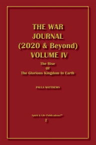 Title: The War Journal (2020 & Beyond) Volume IV: The Rise Of The Glorious Kingdom In The Earth, Author: Paula Matthews