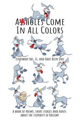 Assholes Come In All Colors: Everybody Has, Is, and Have Been One: A Book of Poems, Short Stories and Rants About the Stupidity of Racism!