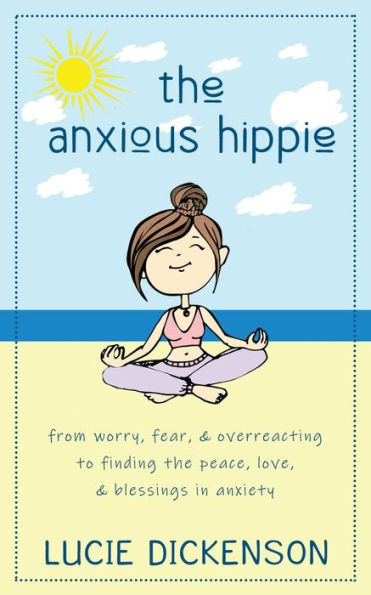 The Anxious Hippie: From worry, fear, & overreacting to finding the peace, love, & blessings in anxiety