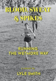 Title: Blood, Sweat & Spikes: Running the Wetmore Way, Author: Lyle Smith