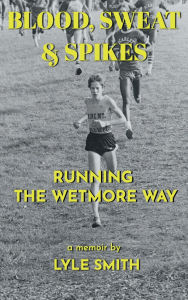 Title: Blood, Sweat & Spikes: Running the Wetmore Way, Author: Lyle Smith