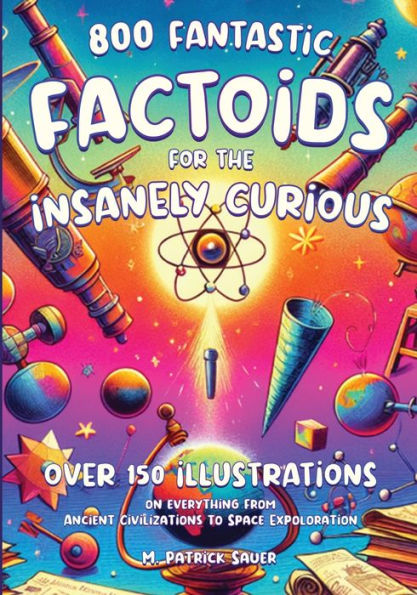 Fantastic Factoids for the Insanely Curious: A Collection of Strange, But True, and Often Unheard-Of Factoids That Will Blow Your Mind