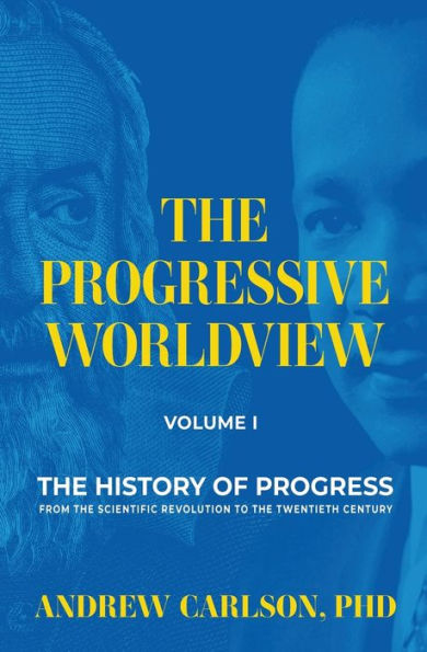 the Progressive Worldview, Volume 1: History of Progress from Scientific Revolution to Twentieth Century