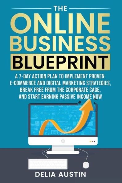 The Online Business Blueprint: A 7-Day Action Plan to Implement Proven E-Commerce and Digital Marketing Strategies, Break Free from the Corporate Cage, and Start Earning Passive Income Now