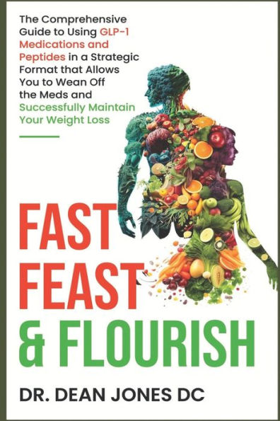 Fast, Feast & Flourish: The Comprehensive Guide to Using GLP-1 Medications and Peptides in a Strategic Format that Allows You to Wean Off the Meds and Successfully Maintain Your Weight Loss