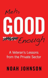 Title: Meh, Good Enough: A Veteran's Lessons from the Private Sector, Author: Noah Johnson