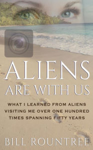 Title: Aliens Are With Us: What I Learned From Aliens Visiting Me Over One Hundred Times Spanning Fifty Years, Author: Bill Rountree