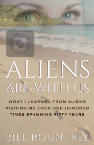 Title: Aliens Are With Us: What I Learned From Aliens Visiting Me Over One Hundred Times Spanning Fifty Years, Author: Bill Rountree