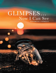 Title: Glimpses... Now I Can See, Author: Elizabeth A Roberts