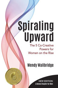 Title: Spiraling Upward: The 5 Co-Creative Powers for Women on the Rise, Author: Wendy Wallbridge