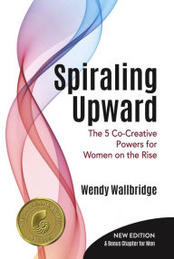Title: Spiraling Upward: The 5 Co-Creative Powers for Women on the Rise, Author: Wendy Wallbridge