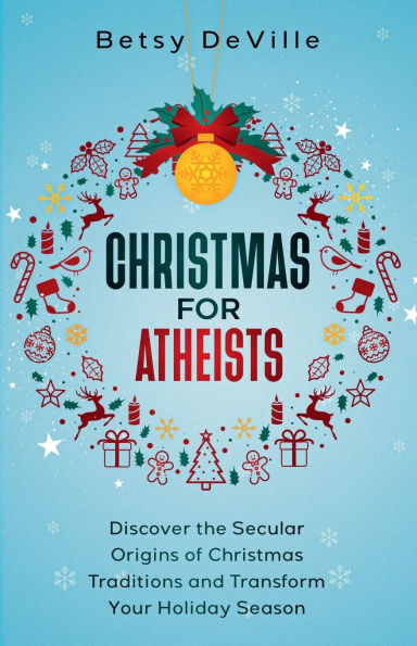 Christmas for Atheists: Discover the Secular Origins of Christmas Traditions and Transform Your Holiday Season