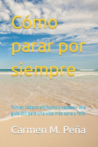 Title: Cï¿½mo parar por siempre: Fumar, tabaco sin humo y vapear una guï¿½a ï¿½til para una vida mï¿½s sana y feliz, Author: Carmen M Pena