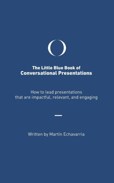 The Little Blue Book of Conversational Presentations: How to lead presentations that are impactful, relevant, and engaging