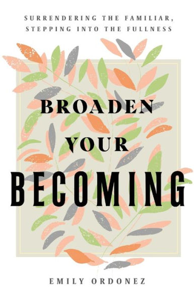 Broaden Your Becoming: Surrendering the Familiar, Stepping into the Fullness