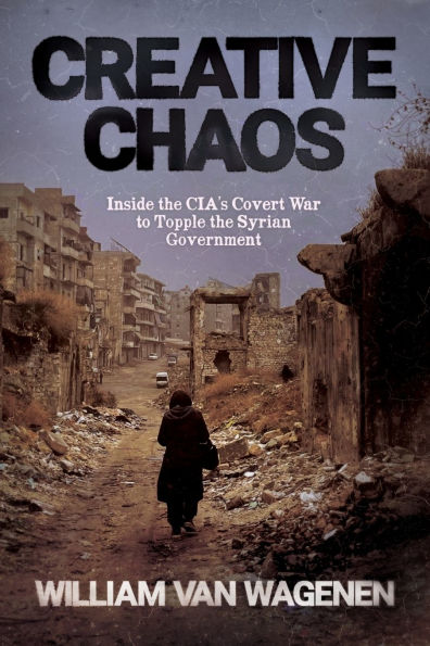 Creative Chaos: Inside the CIA's Covert War to Topple the Syrian Government