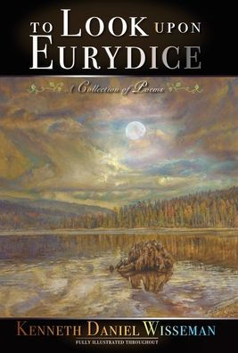 To Look Upon Eurydice: A Collection of Poems by Kenneth Daniel Wisseman ...